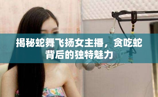 揭秘蛇舞飛揚女主播，貪吃蛇背后的獨特魅力