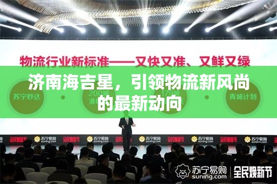 濟(jì)南海吉星，引領(lǐng)物流新風(fēng)尚的最新動(dòng)向