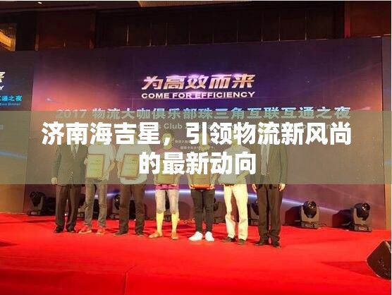 濟(jì)南海吉星，引領(lǐng)物流新風(fēng)尚的最新動(dòng)向