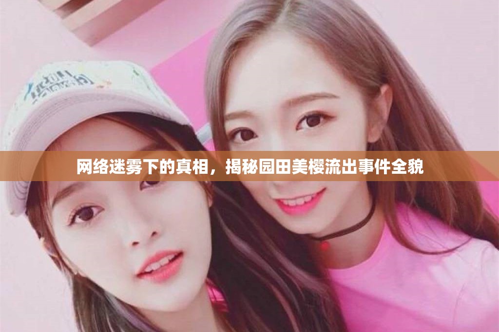 網(wǎng)絡迷霧下的真相，揭秘園田美櫻流出事件全貌