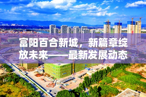 富陽(yáng)百合新城，新篇章綻放未來(lái)——最新發(fā)展動(dòng)態(tài)與未來(lái)展望