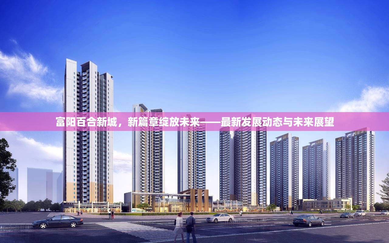 富陽(yáng)百合新城，新篇章綻放未來(lái)——最新發(fā)展動(dòng)態(tài)與未來(lái)展望