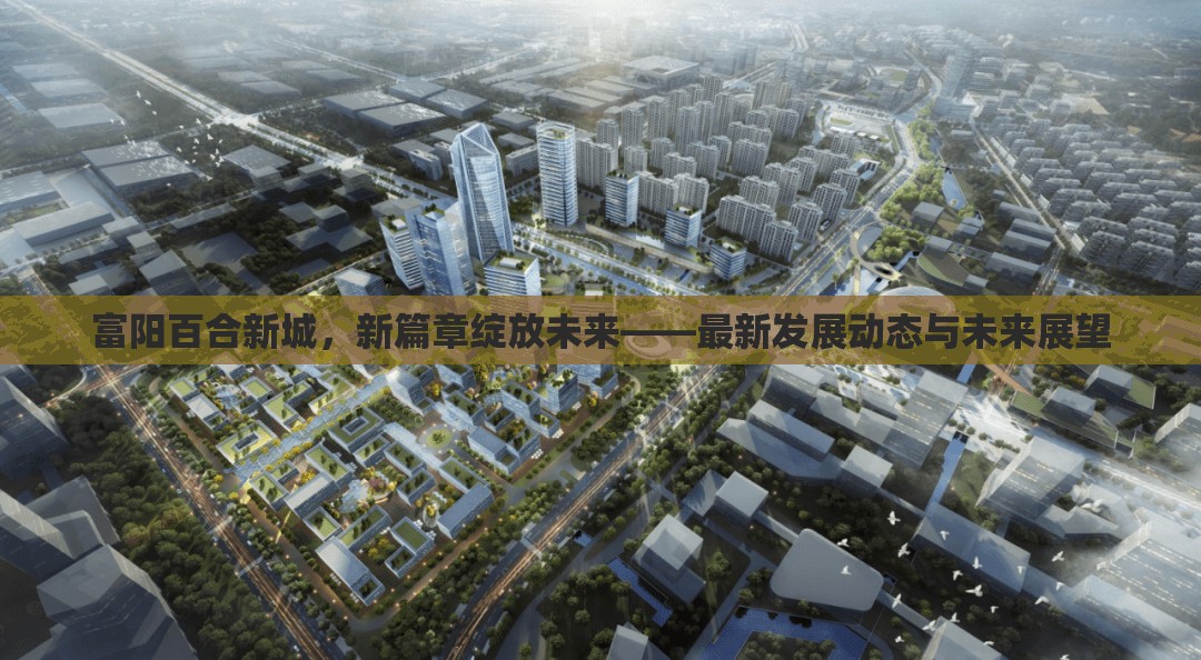 富陽(yáng)百合新城，新篇章綻放未來(lái)——最新發(fā)展動(dòng)態(tài)與未來(lái)展望