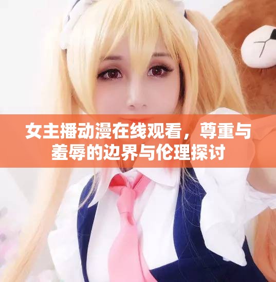 女主播動漫在線觀看，尊重與羞辱的邊界與倫理探討