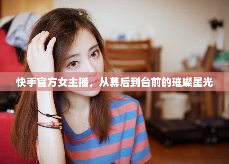 快手官方女主播，從幕后到臺前的璀璨星光
