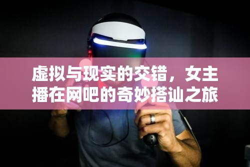 虛擬與現(xiàn)實的交錯，女主播在網(wǎng)吧的奇妙搭訕之旅