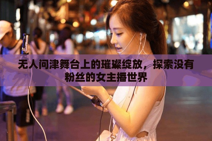 無人問津舞臺上的璀璨綻放，探索沒有粉絲的女主播世界