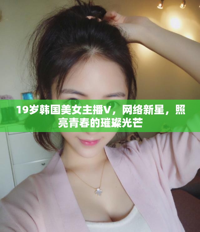 19歲韓國(guó)美女主播V，網(wǎng)絡(luò)新星，照亮青春的璀璨光芒