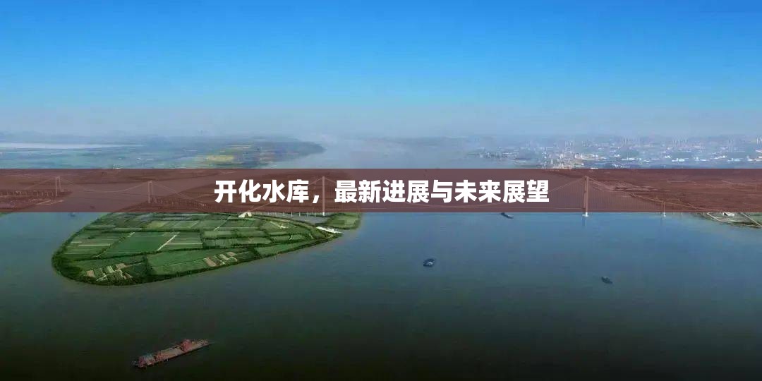 開化水庫，最新進(jìn)展與未來展望