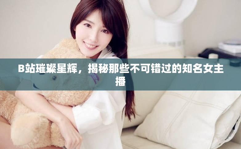 B站璀璨星輝，揭秘那些不可錯(cuò)過的知名女主播