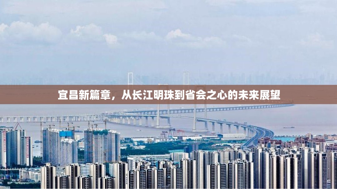 宜昌新篇章，從長江明珠到省會之心的未來展望
