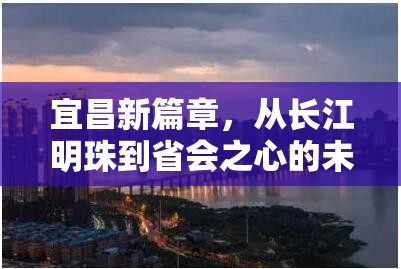 宜昌新篇章，從長江明珠到省會之心的未來展望