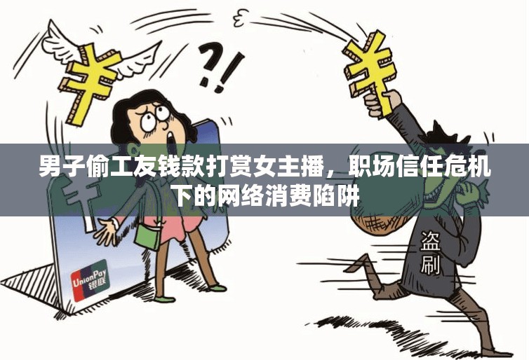 男子偷工友錢款打賞女主播，職場信任危機(jī)下的網(wǎng)絡(luò)消費(fèi)陷阱