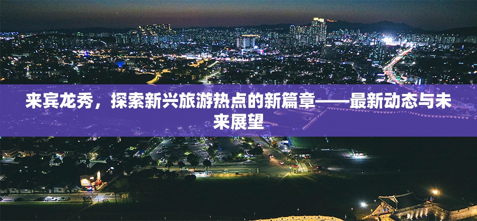 來賓龍秀，探索新興旅游熱點的新篇章——最新動態(tài)與未來展望