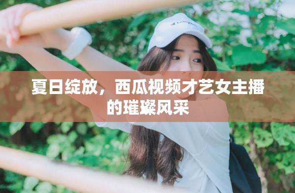 夏日綻放，西瓜視頻才藝女主播的璀璨風(fēng)采