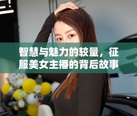 智慧與魅力的較量，征服美女主播的背后故事