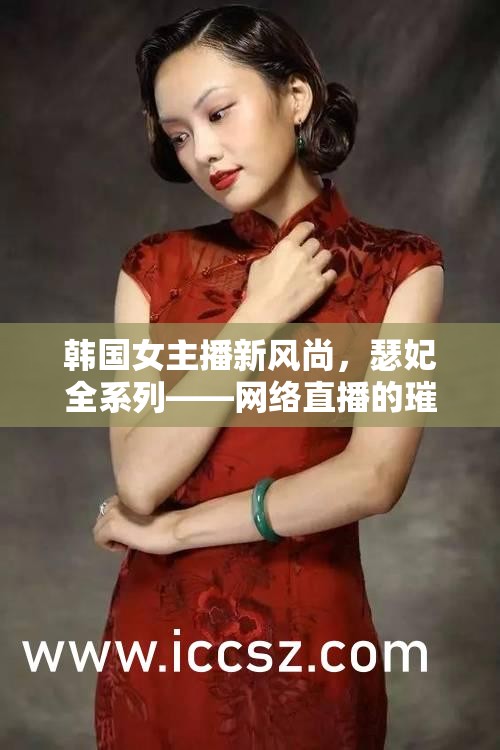 韓國(guó)女主播新風(fēng)尚，瑟妃全系列——網(wǎng)絡(luò)直播的璀璨明珠
