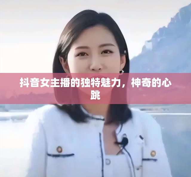 抖音女主播的獨(dú)特魅力，神奇的心跳