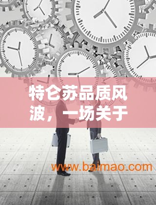 特侖蘇品質(zhì)風(fēng)波，一場(chǎng)關(guān)于產(chǎn)品信任與品質(zhì)的深度探討
