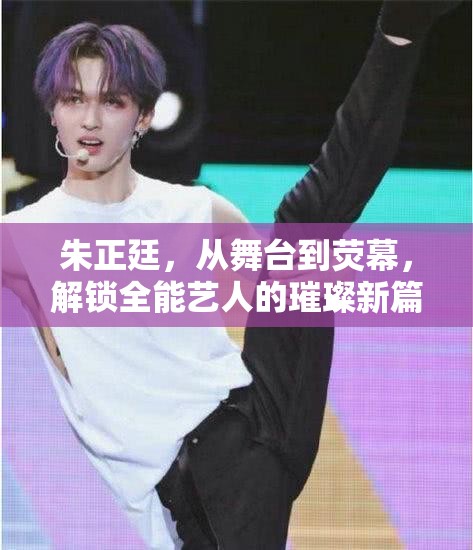 朱正廷，從舞臺到熒幕，解鎖全能藝人的璀璨新篇章