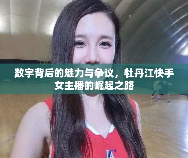 數(shù)字背后的魅力與爭(zhēng)議，牡丹江快手女主播的崛起之路