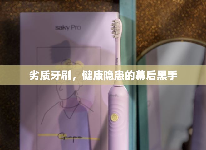劣質(zhì)牙刷，健康隱患的幕后黑手