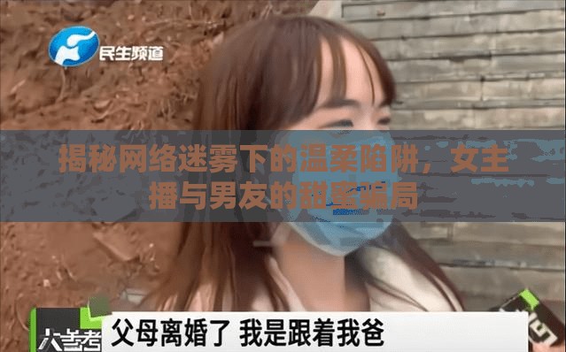 揭秘網(wǎng)絡(luò)迷霧下的溫柔陷阱，女主播與男友的甜蜜騙局