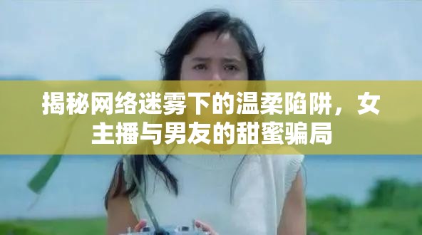 揭秘網(wǎng)絡(luò)迷霧下的溫柔陷阱，女主播與男友的甜蜜騙局