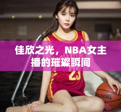 佳欣之光，NBA女主播的璀璨瞬間