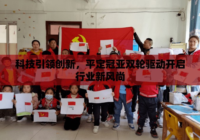 科技引領(lǐng)創(chuàng)新，平定冠亞雙輪驅(qū)動(dòng)開(kāi)啟行業(yè)新風(fēng)尚