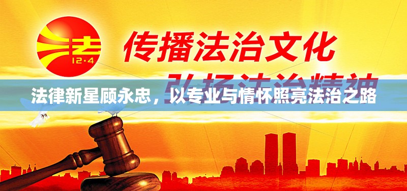 法律新星顧永忠，以專(zhuān)業(yè)與情懷照亮法治之路