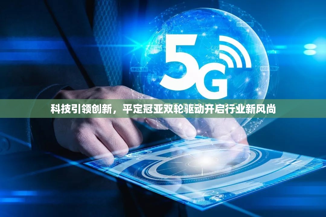 科技引領(lǐng)創(chuàng)新，平定冠亞雙輪驅(qū)動(dòng)開(kāi)啟行業(yè)新風(fēng)尚