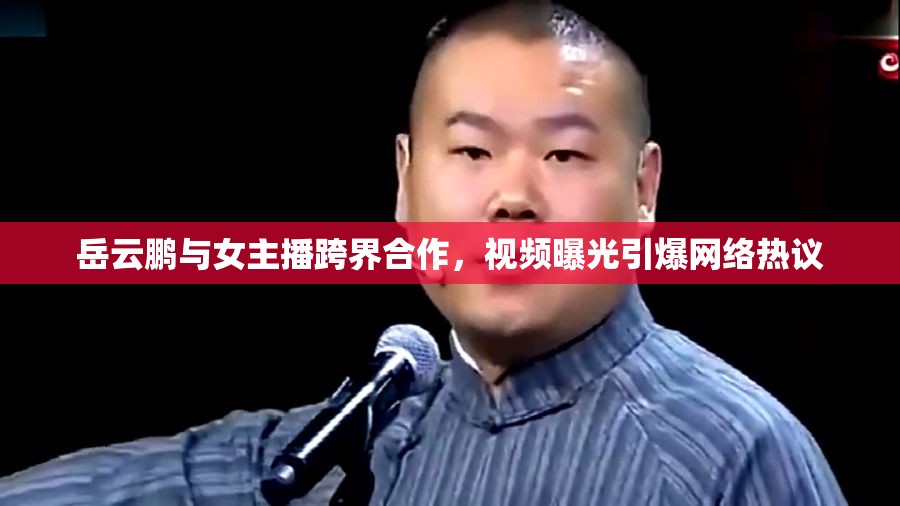 岳云鵬與女主播跨界合作，視頻曝光引爆網(wǎng)絡(luò)熱議