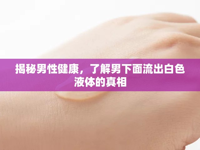 揭秘男性健康，了解男下面流出白色液體的真相