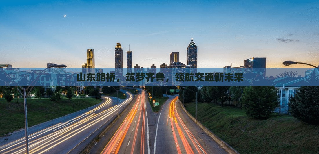 山東路橋，筑夢齊魯，領(lǐng)航交通新未來