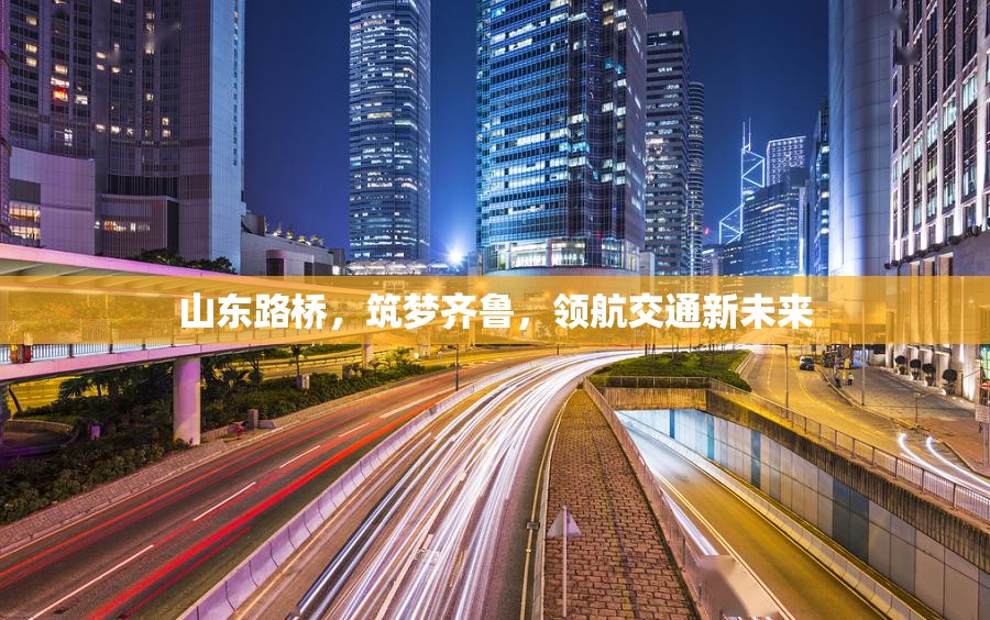 山東路橋，筑夢齊魯，領(lǐng)航交通新未來