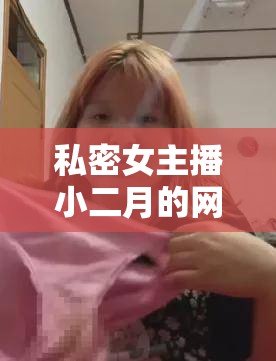 私密女主播小二月的網(wǎng)絡(luò)直播，神秘魅力與真實(shí)自我的碰撞
