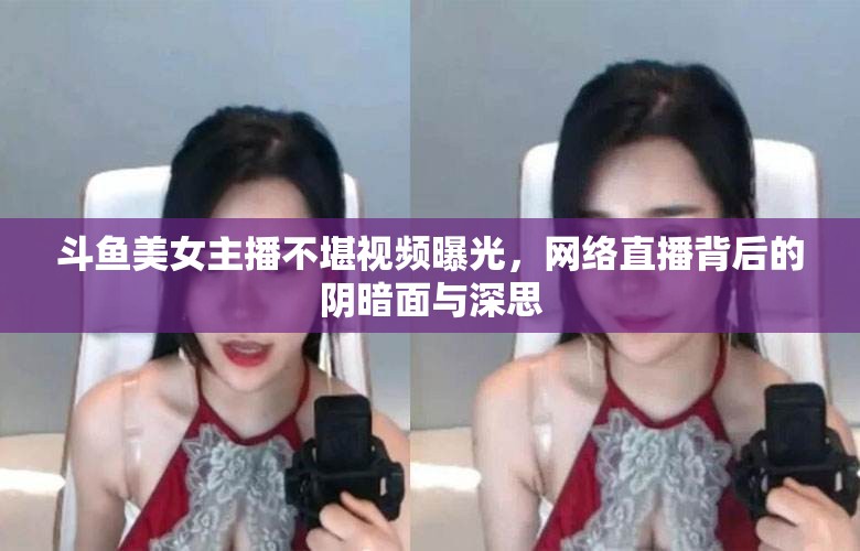 斗魚美女主播不堪視頻曝光，網(wǎng)絡(luò)直播背后的陰暗面與深思