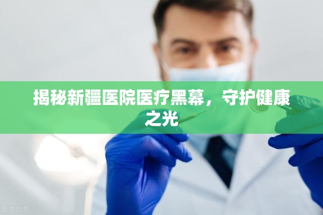 揭秘新疆醫(yī)院醫(yī)療黑幕，守護(hù)健康之光