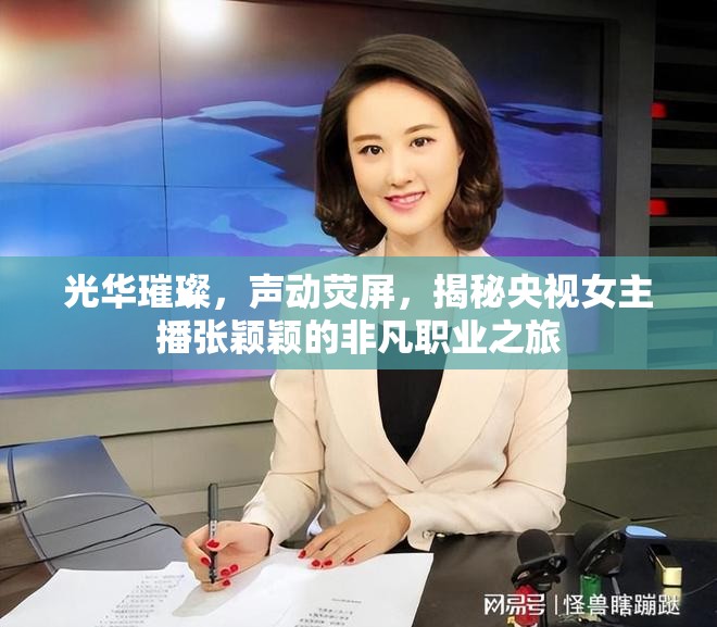 光華璀璨，聲動熒屏，揭秘央視女主播張穎穎的非凡職業(yè)之旅