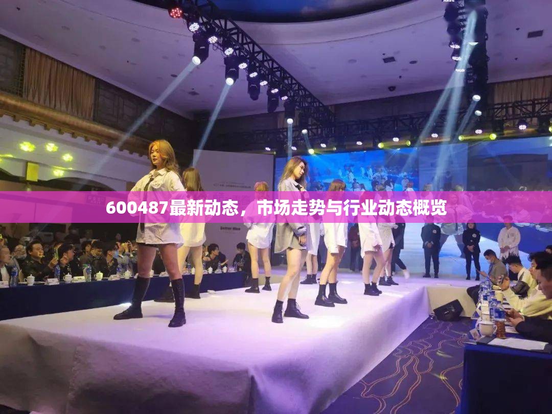 600487最新動(dòng)態(tài)，市場(chǎng)走勢(shì)與行業(yè)動(dòng)態(tài)概覽