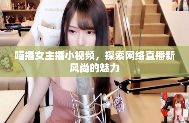 喵播女主播小視頻，探索網(wǎng)絡(luò)直播新風(fēng)尚的魅力