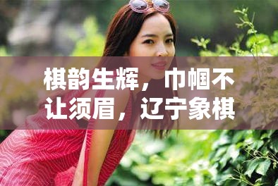 棋韻生輝，巾幗不讓須眉，遼寧象棋界美女主播的璀璨星光