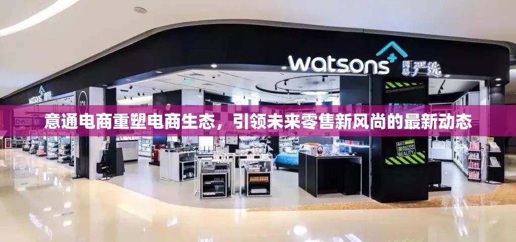 意通電商重塑電商生態(tài)，引領未來零售新風尚的最新動態(tài)