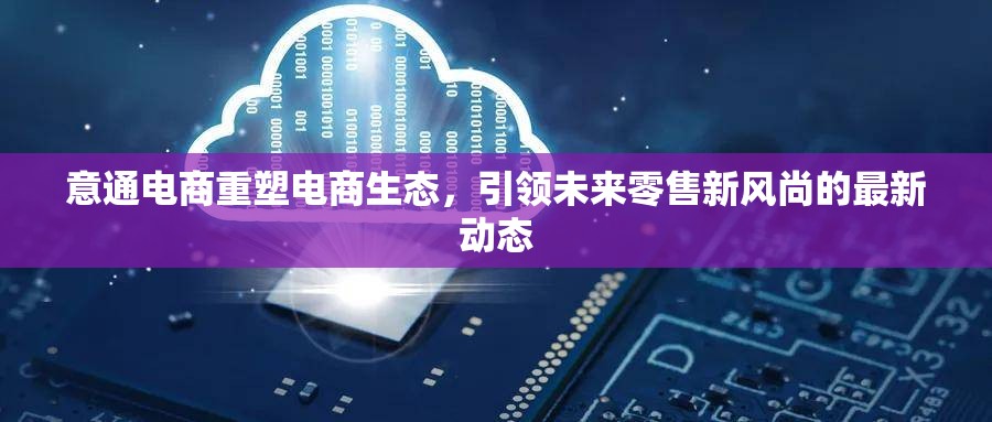 意通電商重塑電商生態(tài)，引領未來零售新風尚的最新動態(tài)