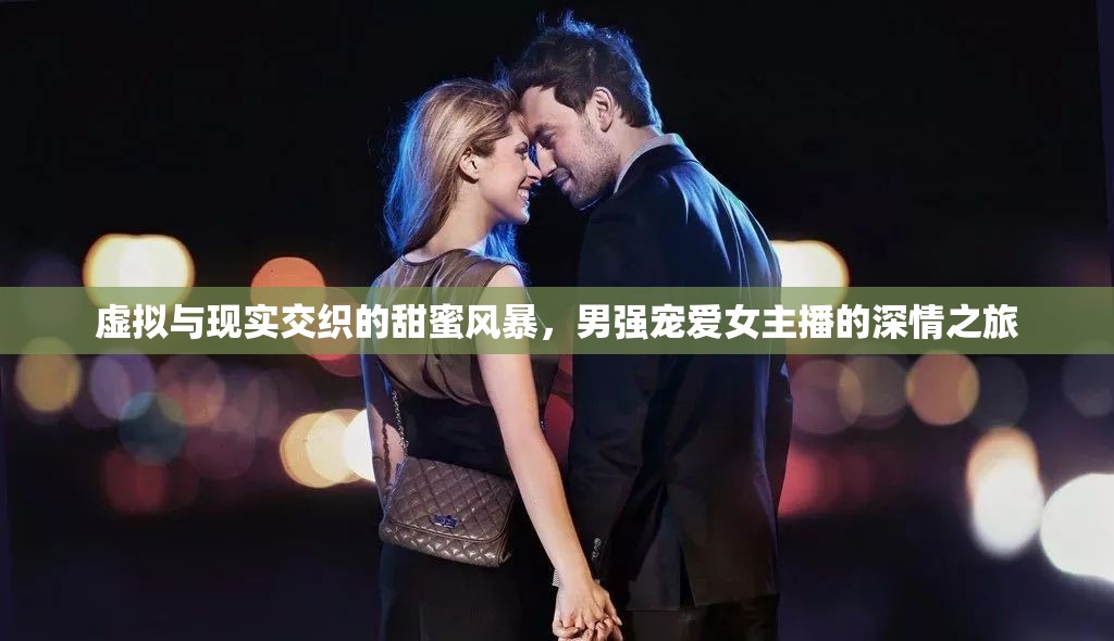 虛擬與現(xiàn)實交織的甜蜜風(fēng)暴，男強寵愛女主播的深情之旅