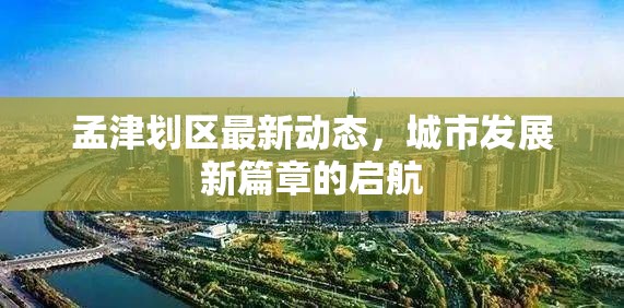 孟津劃區(qū)最新動態(tài)，城市發(fā)展新篇章的啟航