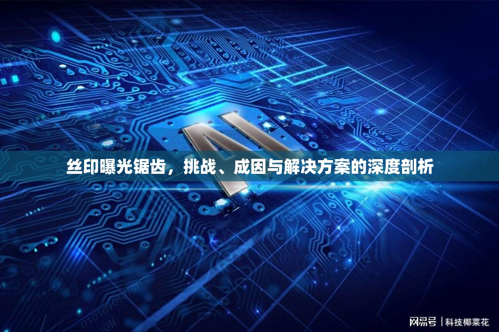絲印曝光鋸齒，挑戰(zhàn)、成因與解決方案的深度剖析