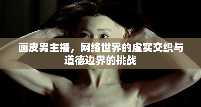畫(huà)皮男主播，網(wǎng)絡(luò)世界的虛實(shí)交織與道德邊界的挑戰(zhàn)