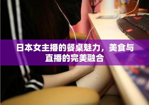 日本女主播的餐桌魅力，美食與直播的完美融合